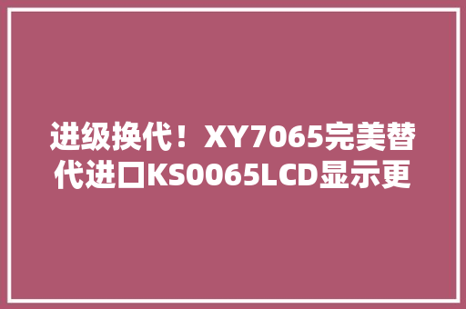 进级换代！XY7065完美替代进口KS0065LCD显示更强大