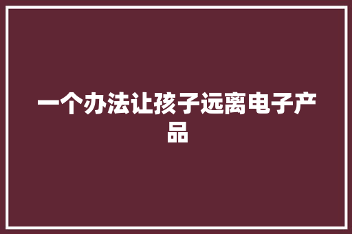 一个办法让孩子远离电子产品