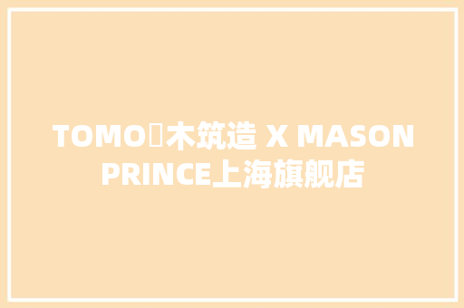 TOMO東木筑造 X MASONPRINCE上海旗舰店