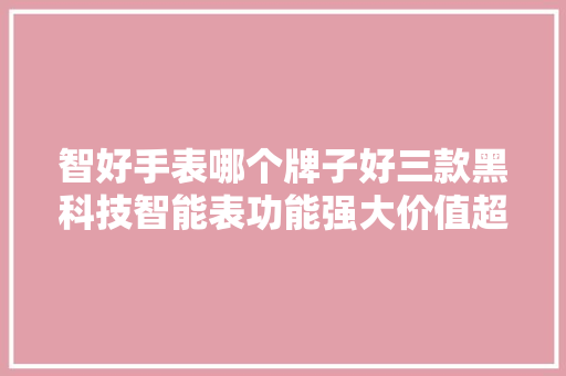 智好手表哪个牌子好三款黑科技智能表功能强大价值超乎想象