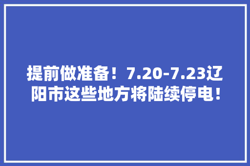 提前做准备！7.20-7.23辽阳市这些地方将陆续停电！