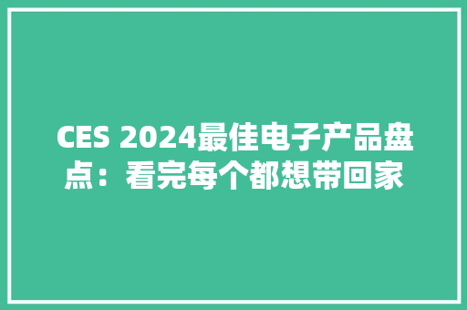 CES 2024最佳电子产品盘点：看完每个都想带回家