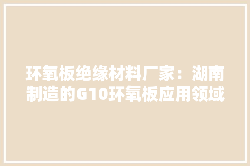 环氧板绝缘材料厂家：湖南制造的G10环氧板应用领域