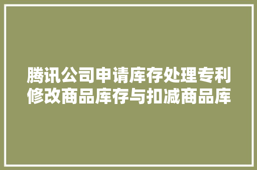 腾讯公司申请库存处理专利修改商品库存与扣减商品库存无法同时进行可削减超卖情况的发生