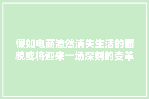假如电商溘然消失生活的面貌或将迎来一场深刻的变革
