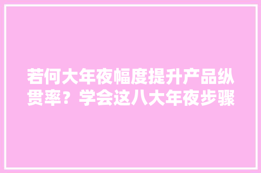 若何大年夜幅度提升产品纵贯率？学会这八大年夜步骤
