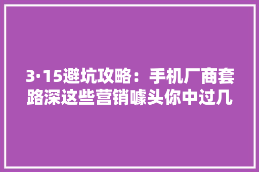 3·15避坑攻略：手机厂商套路深这些营销噱头你中过几条