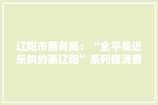 辽阳市商务局：“全平易近乐购约惠辽阳”系列促消费活动