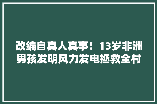 改编自真人真事！13岁非洲男孩发明风力发电拯救全村人