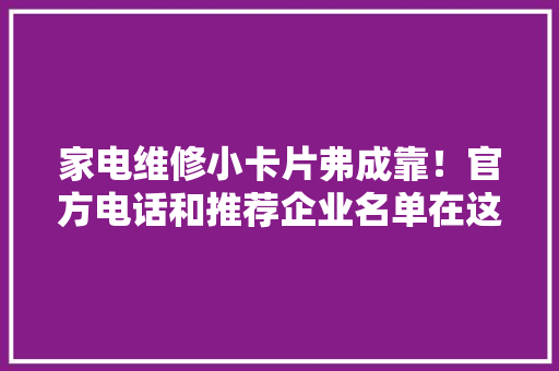 家电维修小卡片弗成靠！官方电话和推荐企业名单在这里→