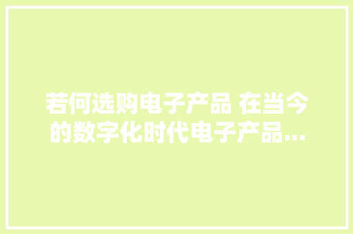 若何选购电子产品 在当今的数字化时代电子产品...