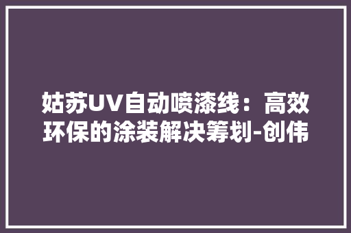 姑苏UV自动喷漆线：高效环保的涂装解决筹划-创伟达