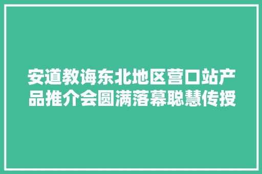安道教诲东北地区营口站产品推介会圆满落幕聪慧传授教化产品激发烧闹反响。