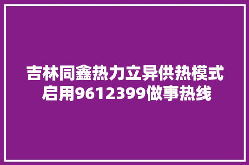 吉林同鑫热力立异供热模式 启用9612399做事热线