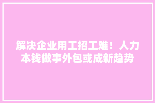 解决企业用工招工难！人力本钱做事外包或成新趋势