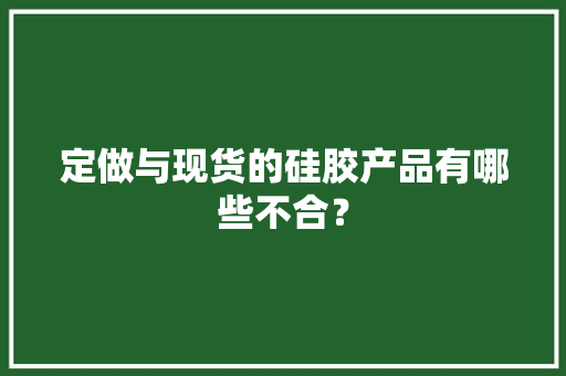 定做与现货的硅胶产品有哪些不合？ 定做与现货的硅胶产品有哪些不合？ 人工智能