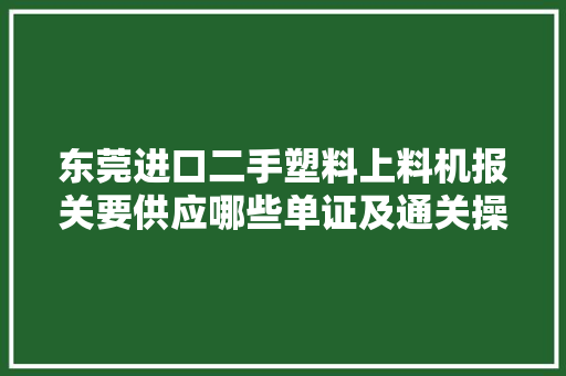 东莞进口二手塑料上料机报关要供应哪些单证及通关操作流程