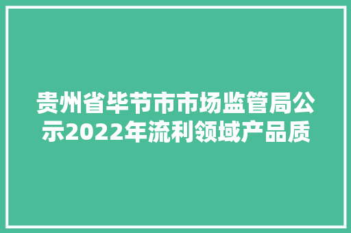 贵州省毕节市市场监管局公示2022年流利领域产品质量抽查考验结果(第二批) 人工智能 贵州省毕节市市场监管局公示2022年流利领域产品质量抽查考验结果(第二批) 贵州省毕节市市场监管局公示2022年流利领域产品质量抽查考验结果(第二批) 人工智能