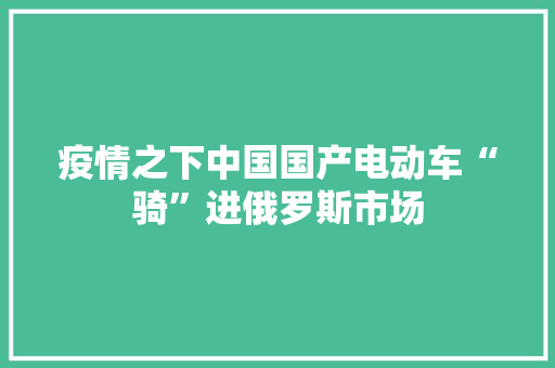 疫情之下中国国产电动车“骑”进俄罗斯市场