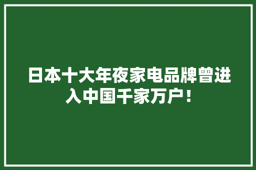 日本十大年夜家电品牌曾进入中国千家万户！
