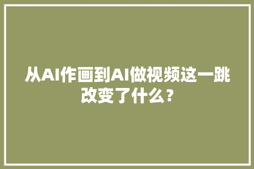 从AI作画到AI做视频这一跳改变了什么？