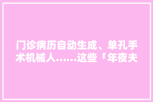 门诊病历自动生成、单孔手术机械人……这些「年夜夫助手」好用吗？