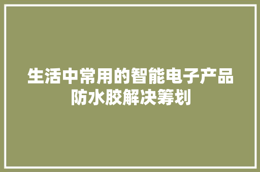 生活中常用的智能电子产品防水胶解决筹划