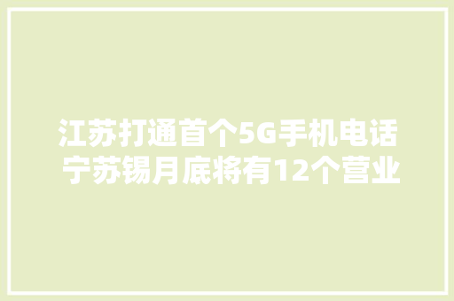 江苏打通首个5G手机电话 宁苏锡月底将有12个营业厅