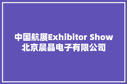 中国航展Exhibitor Show北京晨晶电子有限公司