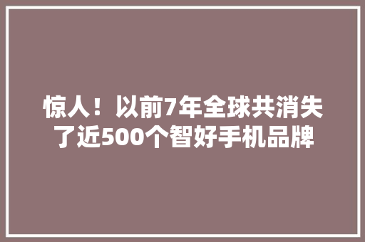 惊人！以前7年全球共消失了近500个智好手机品牌