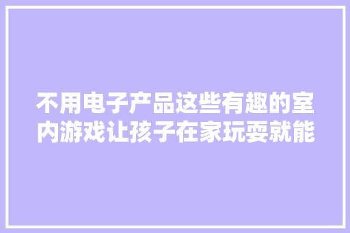 不用电子产品这些有趣的室内游戏让孩子在家玩耍就能很愉快！