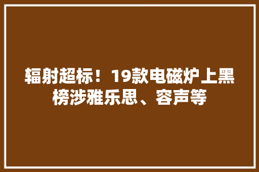 辐射超标！19款电磁炉上黑榜涉雅乐思、容声等