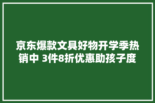 京东爆款文具好物开学季热销中 3件8折优惠助孩子度过开学适应期