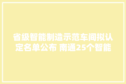 省级智能制造示范车间拟认定名单公布 南通25个智能车间入围 省级智能制造示范车间拟认定名单公布 南通25个智能车间入围 智能科技