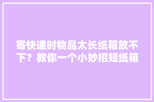 寄快递时物品太长纸箱放不下？教你一个小妙招短纸箱立马拉长