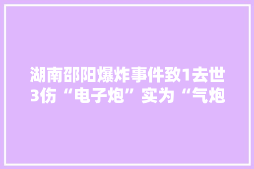 湖南邵阳爆炸事件致1去世3伤“电子炮”实为“气炮”