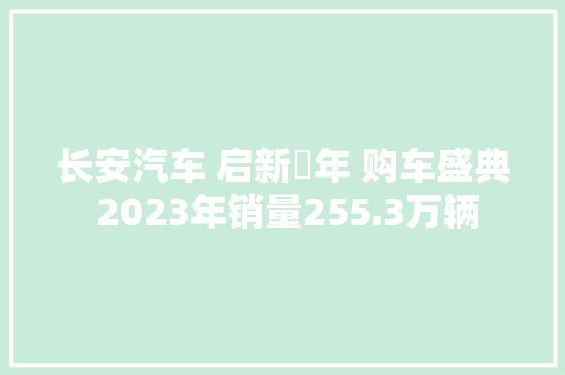 长安汽车 启新龘年 购车盛典 2023年销量255.3万辆