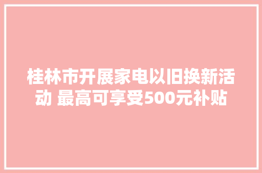 桂林市开展家电以旧换新活动 最高可享受500元补贴