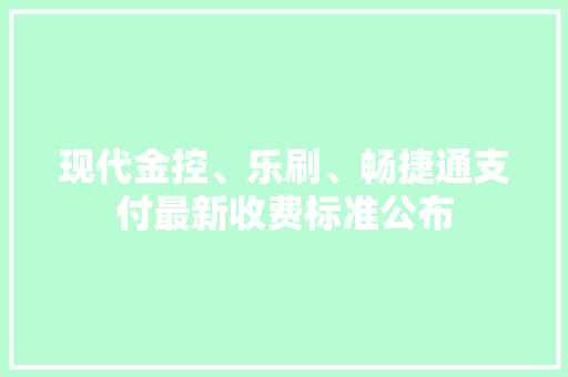 现代金控、乐刷、畅捷通支付最新收费标准公布