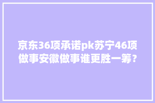 京东36项承诺pk苏宁46项做事安徽做事谁更胜一筹？