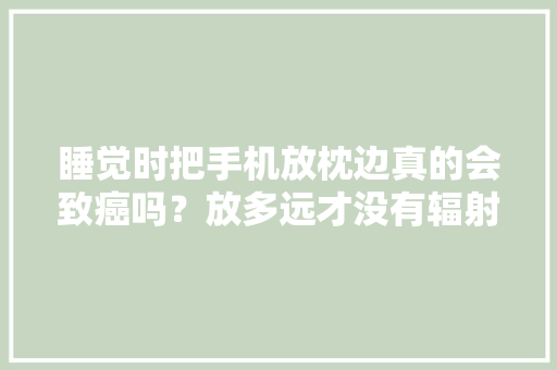 睡觉时把手机放枕边真的会致癌吗？放多远才没有辐射？