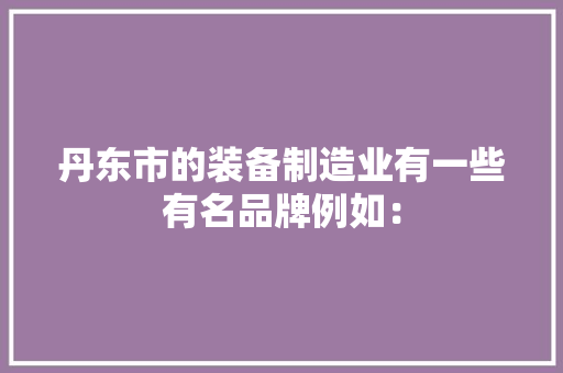 丹东市的装备制造业有一些有名品牌例如：