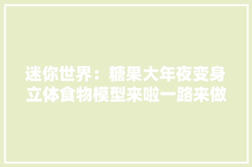 迷你世界：糖果大年夜变身立体食物模型来啦一路来做精致的糖果吧 迷你世界：糖果大年夜变身立体食物模型来啦一路来做精致的糖果吧 智能家居