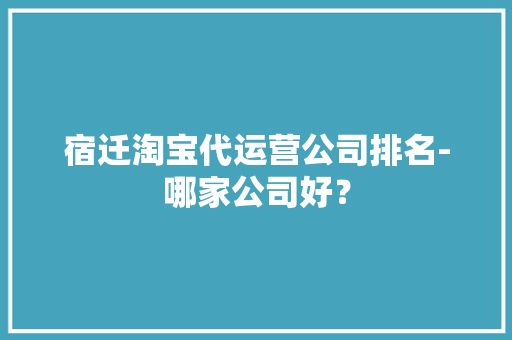 宿迁淘宝代运营公司排名-哪家公司好？