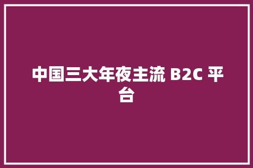 中国三大年夜主流 B2C 平台 中国三大年夜主流 B2C 平台 互联通信
