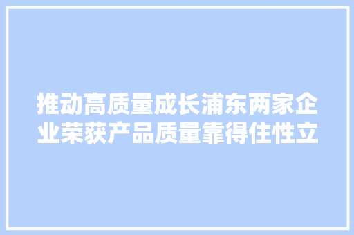 推动高质量成长浦东两家企业荣获产品质量靠得住性立异大年夜奖 推动高质量成长浦东两家企业荣获产品质量靠得住性立异大年夜奖 互联通信