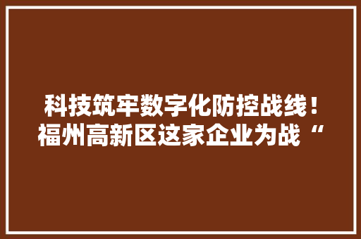 科技筑牢数字化防控战线！福州高新区这家企业为战“疫”赋能