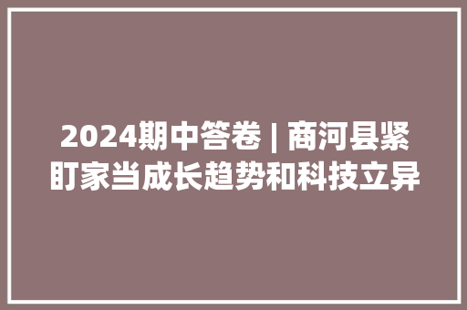 2024期中答卷 | 商河县紧盯家当成长趋势和科技立异前沿 精准高效谋项目