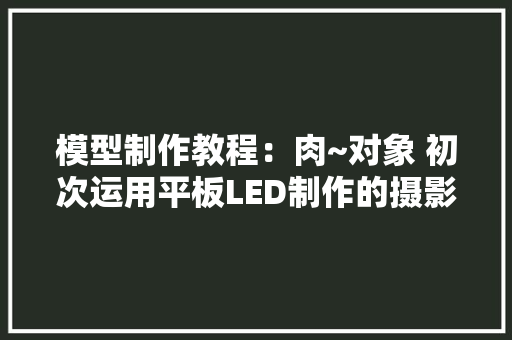 模型制作教程：肉~对象 初次运用平板LED制作的摄影棚~