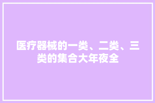 医疗器械的一类、二类、三类的集合大年夜全